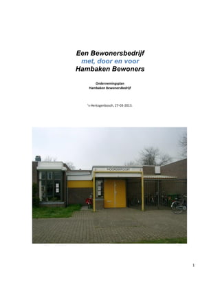 Een Bewonersbedrijf
 met, door en voor
Hambaken Bewoners
       Ondernemingsplan
    Hambaken BewonersBedrijf



   ’s-Hertogenbosch, 27-03-2013.




                                   1
 