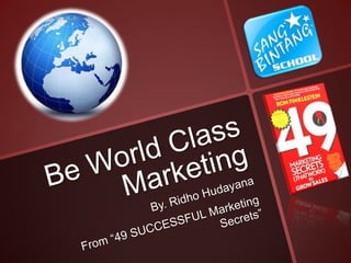 Be World Class Marketing By. RidhoHudayana From “49 SUCCESSFUL Marketing Secrets” 