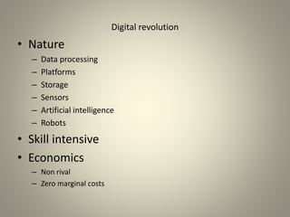 Digital revolution
• Nature
– Data processing
– Platforms
– Storage
– Sensors
– Artificial intelligence
– Robots
• Skill intensive
• Economics
– Non rival
– Zero marginal costs
 