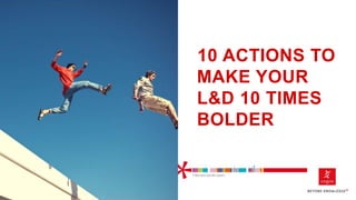 ​10 ACTIONS TO
MAKE YOUR
L&D 10 TIMES
BOLDER
 