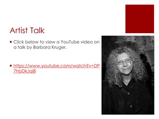Artist Talk
 Click below to view a YouTube video on
a talk by Barbara Kruger.
 https://www.youtube.com/watch?v=DP
7hbDkJql8
 