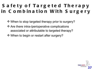 Safety of Targeted Therapy in Combination With Surgery When to stop targeted therapy prior to surgery? Are there intra-/perioperative complications associated or attributable to targeted therapy? When to begin or restart after surgery? 
