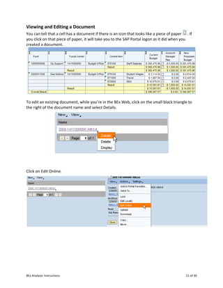 BEx Analyzer Instructions 21 of 30
Viewing and Editing a Document
You can tell that a cell has a document if there is an icon that looks like a piece of paper . If
you click on that piece of paper, it will take you to the SAP Portal logon as it did when you
created a document.
To edit an existing document, while you’re in the BEx Web, click on the small black triangle to
the right of the document name and select Details.
Click on Edit Online.
 