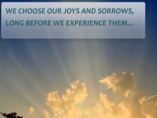WE CHOOSE OUR JOYS AND SORROWS,
LONG BEFORE WE EXPERIENCE THEM…
 