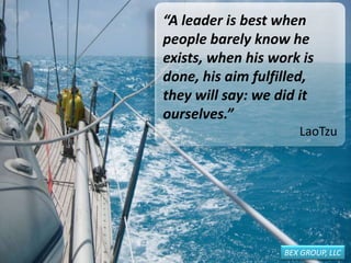 “A leader is best when
people barely know he
exists, when his work is
done, his aim fulfilled,
they will say: we did it
ourselves.”
LaoTzu
BEX GROUP, LLC
 