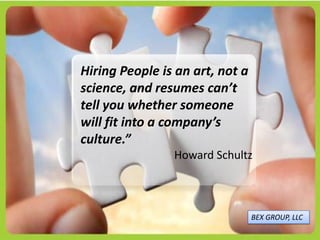 Hiring People is an art, not a
science, and resumes can’t
tell you whether someone
will fit into a company’s
culture.”
Howard Schultz
BEX GROUP, LLC
 