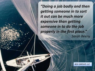 “Doing a job badly and then
getting someone in to sort
it out can be much more
expensive than getting
someone in to do the job
properly in the first place.”
Sarah Beeny
BEX GROUP, LLC
 