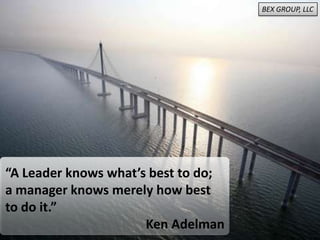 “A Leader knows what’s best to do;
a manager knows merely how best
to do it.”
Ken Adelman
BEX GROUP, LLC
 