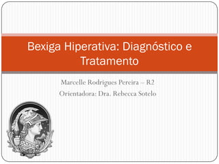 Bexiga Hiperativa: Diagnóstico e
          Tratamento
      Marcelle Rodrigues Pereira – R2
      Orientadora: Dra. Rebecca Sotelo
 