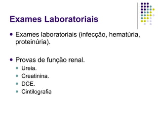 Exames Laboratoriais Exames laboratoriais (infecção, hematúria, proteinúria). Provas de função renal. Ureia. Creatinina. DCE. Cintilografia 
