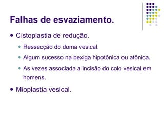 Falhas de esvaziamento. Cistoplastia de redução. Ressecção do doma vesical. Algum sucesso na bexiga hipotônica ou atônica. As vezes associada a incisão do colo vesical em homens. Mioplastia vesical. 