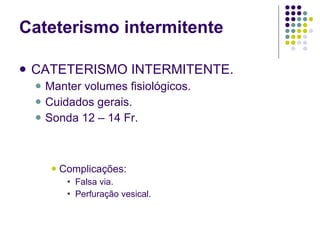 CATETERISMO INTERMITENTE. Manter volumes fisiológicos. Cuidados gerais. Sonda 12 – 14 Fr. Complicações: Falsa via. Perfuração vesical. Cateterismo intermitente 
