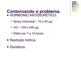Contornando o problema. HORMONIO ANTIDIURÉTICO. Spray intranasal – 10 a 40 µg. VO – 100 a 400 µg. Efeito por 7 a 12 horas. Restrição hídrica. Diuréticos 