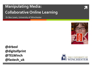 Manipulating Media:                      
Collaborative Online Learning
Dr Bex Lewis, University of Winchester




@drbexl
@digitalfprint
@TELWinch
@fastech_uk
 