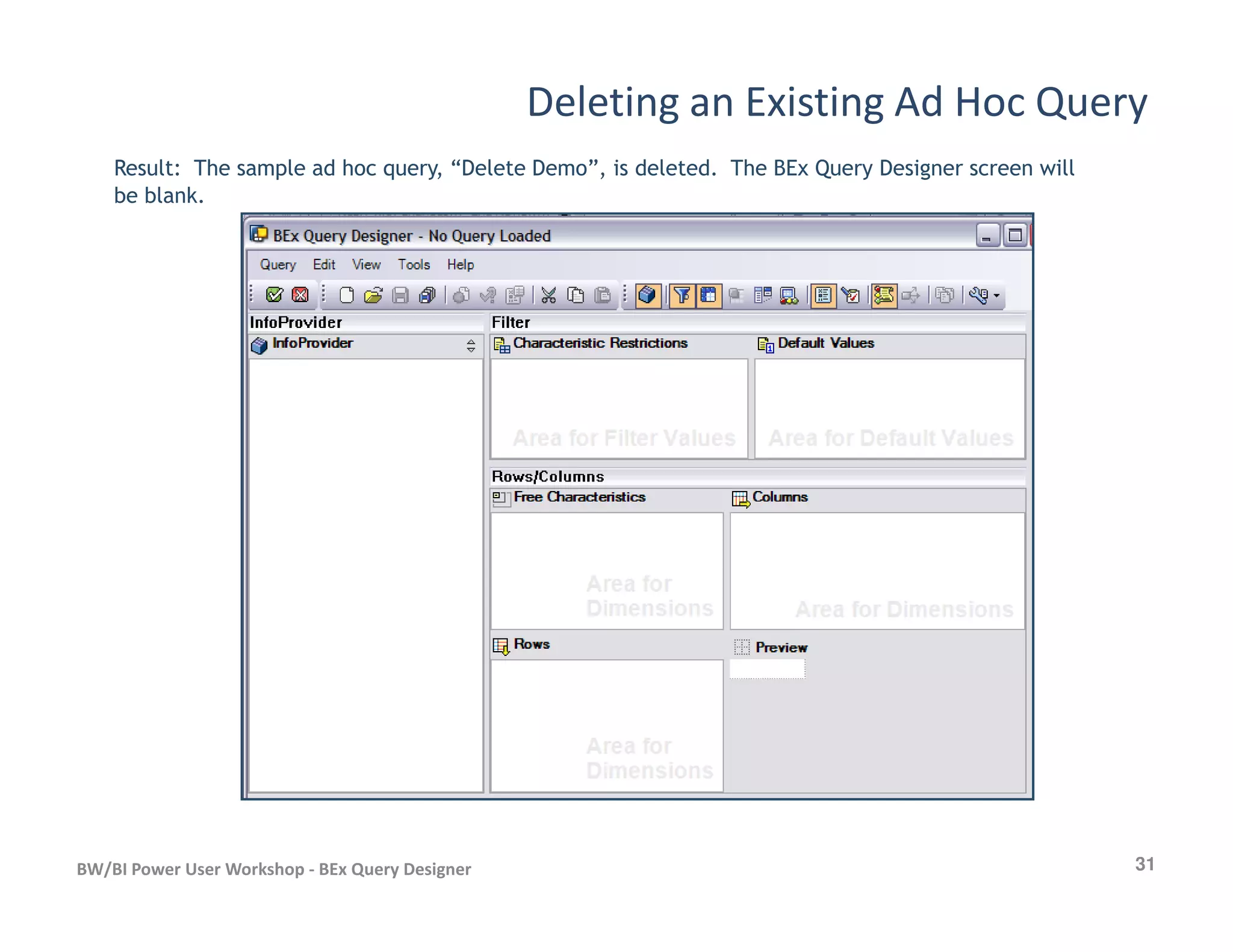 Deleting an Existing Ad Hoc Query
Result: The sample ad hoc query, “Delete Demo”, is deleted. The BEx Query Designer screen will
be blank.
31BW/BI Power User Workshop - BEx Query Designer
 