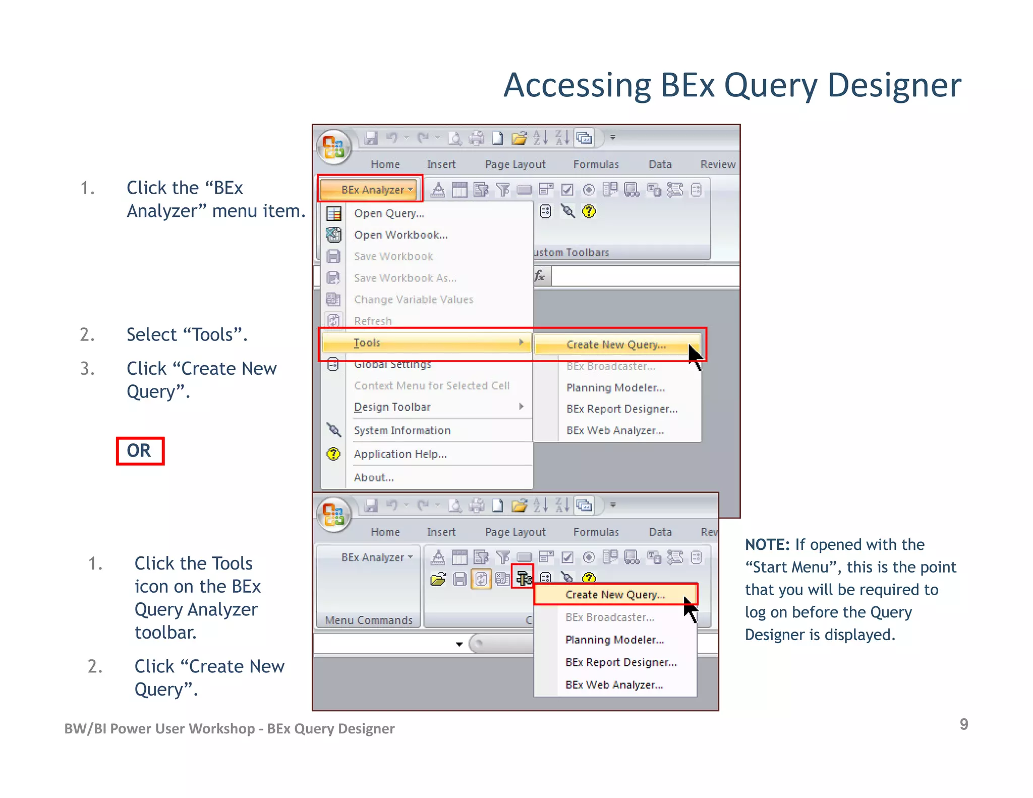 Accessing BEx Query Designer
1. Click the “BEx
Analyzer” menu item.
2. Select “Tools”.
3. Click “Create New
Query”.
9BW/BI Power User Workshop - BEx Query Designer
Query”.
OROR
1. Click the Tools
icon on the BEx
Query Analyzer
toolbar.
2. Click “Create New
Query”.
NOTE:NOTE: If opened with theIf opened with the
“Start Menu”, this is the point“Start Menu”, this is the point
that you will be required tothat you will be required to
log on before the Querylog on before the Query
Designer is displayed.Designer is displayed.
 