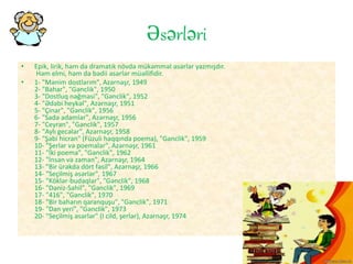 Əsərləri
• Epik, lirik, həm də dramatik növdə mükəmməl əsərlər yazmışdır.
Həm elmi, həm də bədii əsərlər müəllifidir.
• 1- "Mənim dostlarım", Azərnəşr, 1949
2- "Bahar", "Gənclik", 1950
3- "Dostluq nəğməsi", "Gənclik", 1952
4- "Ədəbi heykəl", Azərnəşr, 1951
5- "Çinar", "Gənclik", 1956
6- "Sadə adamlar", Azərnəşr, 1956
7- "Ceyran", "Gənclik", 1957
8- "Aylı gecələr", Azərnəşr, 1958
9- "Şəbi hicran" (Füzuli haqqında poema), "Gənclik", 1959
10- "Şerlər və poemalar", Azərnəşr, 1961
11- "İki poema", "Gənclik", 1962
12- "İnsan və zaman", Azərnəşr, 1964
13- "Bir ürəkdə dört fəsil", Azərnəşr, 1966
14- "Seçilmiş əsərlər", 1967
15- "Köklər-budaqlar", "Gənclik", 1968
16- "Dəniz-Sahil", "Gənclik", 1969
17- "416", "Gənclik", 1970
18- "Bir baharın qaranquşu", "Gənclik", 1971
19- "Dan yeri", "Gənclik", 1973
20- "Seçilmiş əsərlər" (I cild, şerlər), Azərnəşr, 1974
 