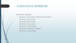 A prova e o ambiente
 Tópicos cobrados
 Section 1: Declarations, Initialization and Scoping
 Section 2: Flow Control
 Section 3: API Contents
 Section 4: Concurrency
 Section 5: OO Concepts
 Section 6: Collections / Generics
 Section 7: Fundamentals
 