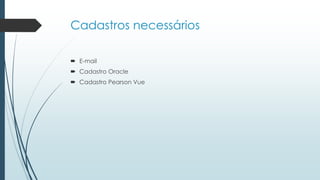 Cadastros necessários
 E-mail
 Cadastro Oracle
 Cadastro Pearson Vue
 