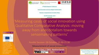 ‘Measuring cases of social innovation using
Qualitative Comparative Analysis: moving
away from anecdotalism towards
sensemaking patterns’
Parallel Session: 28 October, 13.30-15.30
Measurement of social innovation
Peter Oeij / TNO, Netherlands
This project has
received funding
from the European
Union’s Horizon
2020 research and
innovation
programme under
grant agreement
No 8222293.
 