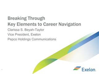 Clarissa S. Beyah-Taylor
Vice President, Exelon
Pepco Holdings Communications
1
Breaking Through
Key Elements to Career Navigation
 