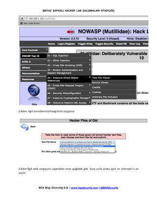 [BEYAZ ŞAPKALI HACKER LAB ÇALIŞMALARI KİTAPÇIĞI]
BGA Bilgi Güvenliği A.Ş. | www.bgasecurity.com | @BGASecurity
2.Adım: İlgili menülerinherhangi birini seçiyoruz.
3.Adım:İlgili web sorgusunu yapmadan once aşağıdaki gibi burp suite proxy açılır ve intercept is on
seçilir.
 