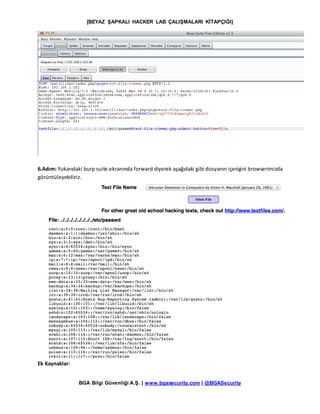[BEYAZ ŞAPKALI HACKER LAB ÇALIŞMALARI KİTAPÇIĞI]
BGA Bilgi Güvenliği A.Ş. | www.bgasecurity.com | @BGASecurity
6.Adım: Yukarıdaki burp suite ekranında forward diyerek aşağıdaki gibi dosyanın içerigini browserimizda
görüntüleyebiliriz.
Ek Kaynaklar:
 