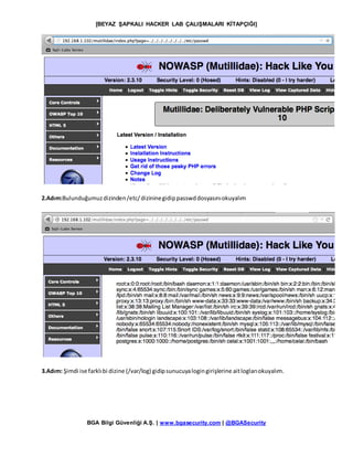 [BEYAZ ŞAPKALI HACKER LAB ÇALIŞMALARI KİTAPÇIĞI]
BGA Bilgi Güvenliği A.Ş. | www.bgasecurity.com | @BGASecurity
2.Adım:Bulunduğumuzdizinden/etc/dizininegidippasswddosyasınıokuyalım
3.Adım: Şimdi ise farklıbi dizine (/var/log) gidipsunucuyalogingirişlerine aitloglarıokuyalım.
 