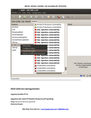 [BEYAZ ŞAPKALI HACKER LAB ÇALIŞMALARI KİTAPÇIĞI]
BGA Bilgi Güvenliği A.Ş. | www.bgasecurity.com | @BGASecurity
Ek Kaynaklar:
DDoS Saldırıları LabUygulamaları
Uygulama No:BGA-PT-53
Uygulama Adı: Sahte IP Paketleri Oluşturma (IP Spoofing)
Amaç: GerçekIPadresimizi gizlemek
KullanılanAraçlar:
 