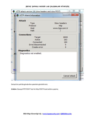[BEYAZ ŞAPKALI HACKER LAB ÇALIŞMALARI KİTAPÇIĞI]
BGA Bilgi Güvenliği A.Ş. | www.bgasecurity.com | @BGASecurity
Detaylıbirşekilde gönderilenpaketleri görebilirsiniz.
2.Adım: OwaspHTTP POST Tool ile Http POSTFloodsaldırısı yapma;
 