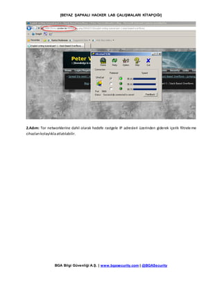 [BEYAZ ŞAPKALI HACKER LAB ÇALIŞMALARI KİTAPÇIĞI]
BGA Bilgi Güvenliği A.Ş. | www.bgasecurity.com | @BGASecurity
2.Adım: Tor networklerine dahil olarak hedefe rastgele IP adresleri üzerinden giderek içerik filtreleme
cihazlarıkolaylıklaatlatılabilir.
 