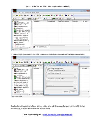 [BEYAZ ŞAPKALI HACKER LAB ÇALIŞMALARI KİTAPÇIĞI]
BGA Bilgi Güvenliği A.Ş. | www.bgasecurity.com | @BGASecurity
2.Adım: Artı (+) işaretine basılarak local sistemdekihashbilgileriniimportetmekistediğimizi belirtiyoruz.
3.Adım: Kırmak istediğimiz kullanıcı satırının üstüne gelip sağ tıklıyoruz ve buradan istenilen saldırı tipi ve
hash türüseçilir.Bizdictionaryattackve ntlmseçiyoruz.
 