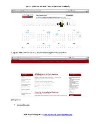 [BEYAZ ŞAPKALI HACKER LAB ÇALIŞMALARI KİTAPÇIĞI]
BGA Bilgi Güvenliği A.Ş. | www.bgasecurity.com | @BGASecurity
2. 2 Şubat 2008 tarihinde saat07.15’de arşivlenenwebgörünümüve içerikleri:
Ek Kaynaklar:
 www.archive.org
 