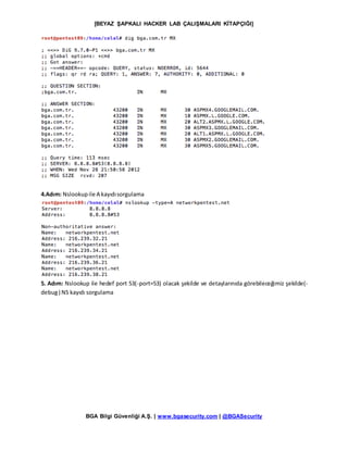 [BEYAZ ŞAPKALI HACKER LAB ÇALIŞMALARI KİTAPÇIĞI]
BGA Bilgi Güvenliği A.Ş. | www.bgasecurity.com | @BGASecurity
4.Adım: Nslookupile A kayıdısorgulama
5. Adım: Nslookup ile hedef port 53(-port=53) olacak şekilde ve detaylarınıda görebileceğimiz şekilde(-
debug) NS kayıdı sorgulama
 