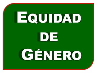 EQUIDAD
DE
GÉNERO
 