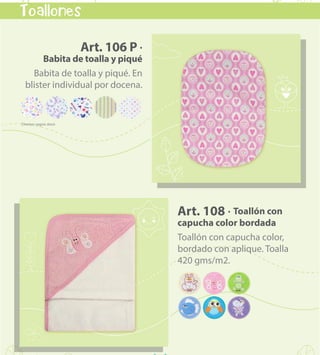 kids & babies
49
Art. 108 · Toallón con
capucha color bordada
Toallón con capucha color,
bordado con aplique. Toalla
420 gms/m2.
Art. 106 P ·
Babita de toalla y piqué
Babita de toalla y piqué. En
blister individual por docena.
Toallones
VOLVER AL MENÚ
 