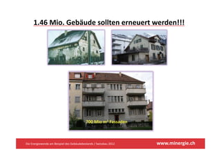 1.46 Mio. Gebäude sollten erneuert werden!!!
     1.46 Mio. Gebäude sollten erneuert werden!!!




                                           700 Mio m2 Fassaden



Die Energiewende am Beispiel des Gebäudebestands / Swissbau 2012   www.minergie.ch
 