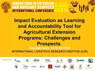 Impact Evaluation as Learning and Accountability Tool for Agricultural Extension Programs: Challenges and Prospects  HAILEMICHAEL TAYE BEYENE INTERNATONAL LIVESTOCK RESEARCH INSTITUE (ILRI) 