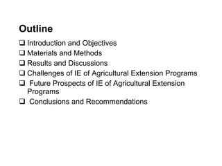 Outline  Introduction and Objectives  Materials and Methods Results and Discussions  Challenges of IE of Agricultural Extension Programs  Future Prospects of IE of Agricultural Extension Programs  Conclusions and Recommendations  