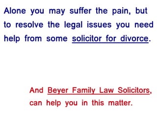 Alone you may suffer the pain, but
to resolve the legal issues you need
help from some solicitor for divorce.
And Beyer Family Law Solicitors,
can help you in this matter.