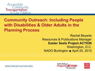 Community Outreach: Including People
with Disabilities & Older Adults in the
Planning Process
                                          Rachel Beyerle
                        Resources & Publications Manager
                           Easter Seals Project ACTION
                                       Washington, D.C.
                         NADO Burlington ■ April 25, 2012



WWW.PROJECTACTION.ORG
 