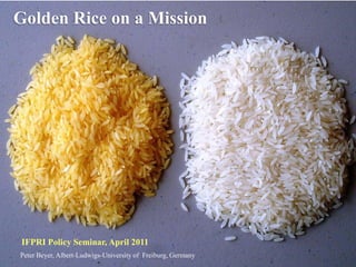 Golden Rice on a Mission




 IFPRI Policy Seminar, April 2011
Peter Beyer, Albert-Ludwigs-University of Freiburg, Germany
 