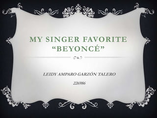 MY SINGER FAVORITE
    “BEYONCÉ”


  LEIDY AMPARO GARZÓN TALERO
            226986
 