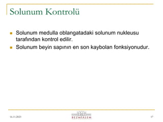 16.11.2023 17
Solunum Kontrolü
 Solunum medulla oblangatadaki solunum nukleusu
tarafından kontrol edilir.
 Solunum beyin sapının en son kaybolan fonksiyonudur.
 