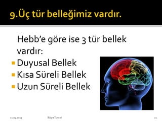 Hebb’e göre ise 3 tür bellek
vardır:
 Duyusal Bellek
 Kısa Süreli Bellek
 Uzun Süreli Bellek
BüşraTuncel21.04.2013 21
 