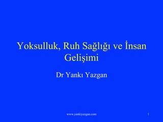 Yoksulluk, Ruh Sağlığı ve İnsan
Gelişimi
Dr Yankı Yazgan
www.yankiyazgan.com 1
 