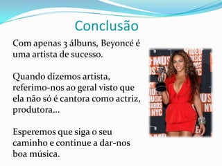 O inícioBeyoncé canta desde os 9 anos de idade, ela cantava com outra menina que conheceu em Houston de nome LaTavia Roberson.O pai de Beyoncé, Mathew Knowles, tornou-se empresário das duas meninas.Dois anos depois, a dupla chamou a filha da empregada, Kelly Rowland, para se juntar ao dueto e assim se tornar um trio.