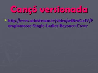 Cançó versionada http://www.adnstream.tv/video/selBroGxiV/Pomplamoose-Single-Ladies-Beyonce-Cover 