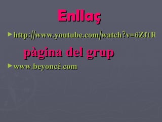 Enllaç  http://www.youtube.com/watch?v=6Zf1Rhp-fZs pàgina del grup www.beyoncé.com 