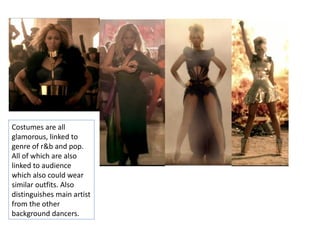 Costumes are all
glamorous, linked to
genre of r&b and pop.
All of which are also
linked to audience
which also could wear
similar outfits. Also
distinguishes main artist
from the other
background dancers.
 